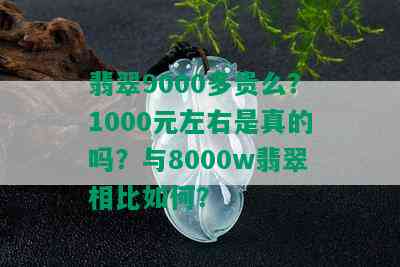 翡翠9000多贵么？1000元左右是真的吗？与8000w翡翠相比如何？