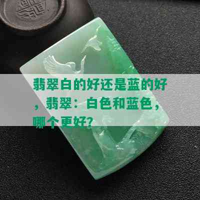 翡翠白的好还是蓝的好，翡翠：白色和蓝色，哪个更好？