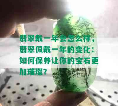 翡翠戴一年会怎么样，翡翠佩戴一年的变化：如何保养让你的宝石更加璀璨？