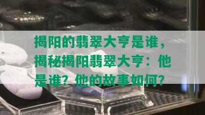 揭阳的翡翠大亨是谁，揭秘揭阳翡翠大亨：他是谁？他的故事如何？