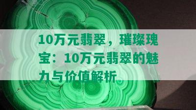 10万元翡翠，璀璨瑰宝：10万元翡翠的魅力与价值解析