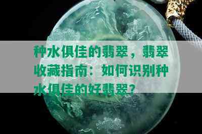 种水俱佳的翡翠，翡翠收藏指南：如何识别种水俱佳的好翡翠？