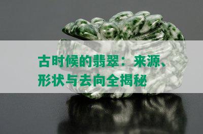 古时候的翡翠：来源、形状与去向全揭秘