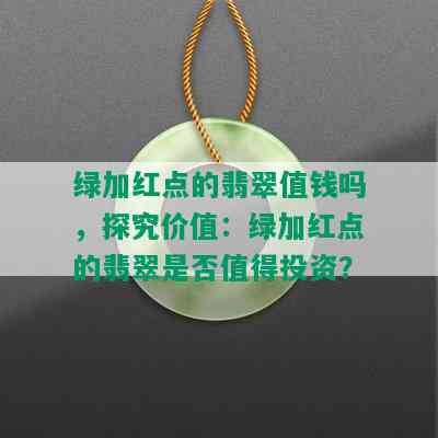 绿加红点的翡翠值钱吗，探究价值：绿加红点的翡翠是否值得投资？