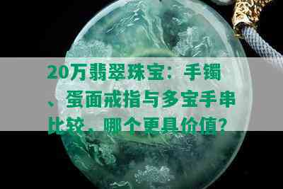 20万翡翠珠宝：手镯、蛋面戒指与多宝手串比较，哪个更具价值？