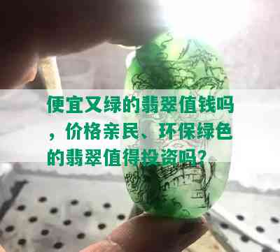 便宜又绿的翡翠值钱吗，价格亲民、环保绿色的翡翠值得投资吗？