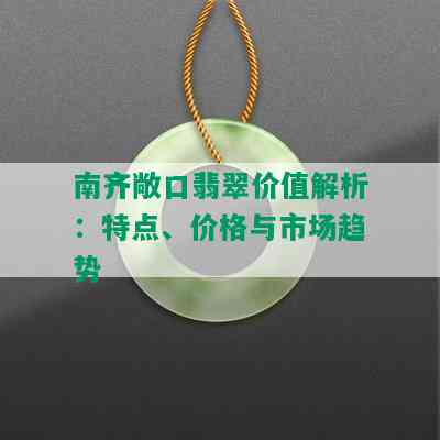 南齐敞口翡翠价值解析：特点、价格与市场趋势