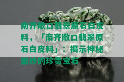 南齐敞口翡翠原石白皮料，「南齐敞口翡翠原石白皮料」：揭示神秘面纱的珍贵宝石