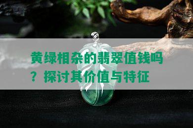 黄绿相杂的翡翠值钱吗？探讨其价值与特征