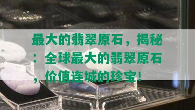 更大的翡翠原石，揭秘：全球更大的翡翠原石，价值连城的珍宝！