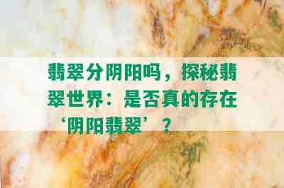 翡翠分阴阳吗，探秘翡翠世界：是否真的存在‘阴阳翡翠’？