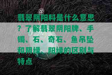 翡翠阴阳料是什么意思？了解翡翠阴阳牌、手镯、石、奇石、鱼吊坠和阴绿、阳绿的区别与特点