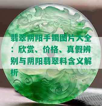 翡翠阴阳手镯图片大全：欣赏、价格、真假辨别与阴阳翡翠料含义解析