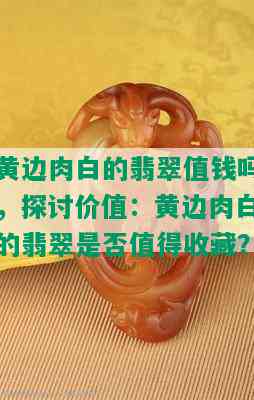 黄边肉白的翡翠值钱吗，探讨价值：黄边肉白的翡翠是否值得收藏？