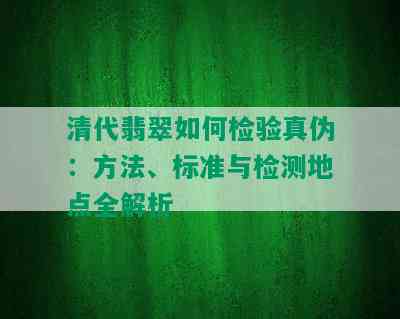 清代翡翠如何检验真伪：方法、标准与检测地点全解析