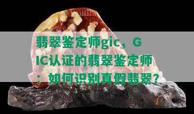 翡翠鉴定师gic，GIC认证的翡翠鉴定师：如何识别真假翡翠？