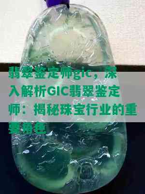 翡翠鉴定师gic，深入解析GIC翡翠鉴定师：揭秘珠宝行业的重要角色