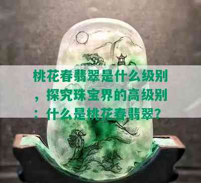 桃花春翡翠是什么级别，探究珠宝界的高级别：什么是桃花春翡翠？