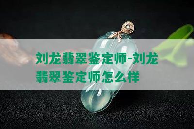 刘龙翡翠鉴定师-刘龙翡翠鉴定师怎么样