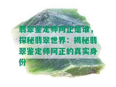 翡翠鉴定师阿正是谁，探秘翡翠世界：揭秘翡翠鉴定师阿正的真实身份