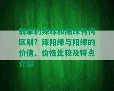 翡翠的辣绿和阳绿有何区别？辣阳绿与阳绿的价值、价格比较及特点介绍