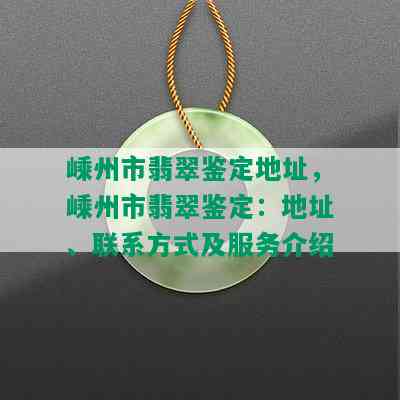 嵊州市翡翠鉴定地址，嵊州市翡翠鉴定：地址、联系方式及服务介绍