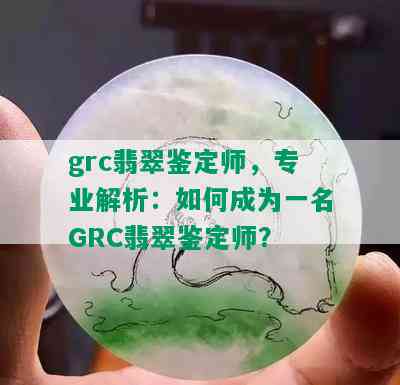 grc翡翠鉴定师，专业解析：如何成为一名GRC翡翠鉴定师？