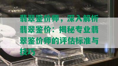 翡翠鉴价师，深入解析翡翠鉴价：揭秘专业翡翠鉴价师的评估标准与技巧