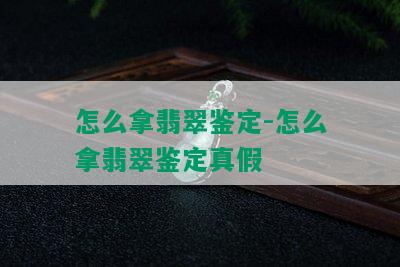 怎么拿翡翠鉴定-怎么拿翡翠鉴定真假