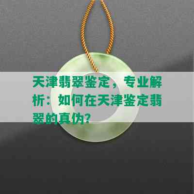 天津翡翠鉴定，专业解析：如何在天津鉴定翡翠的真伪？