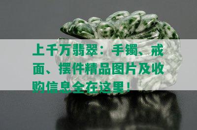 上千万翡翠：手镯、戒面、摆件精品图片及收购信息全在这里！