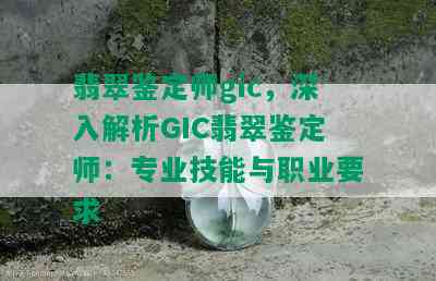 翡翠鉴定师gic，深入解析GIC翡翠鉴定师：专业技能与职业要求