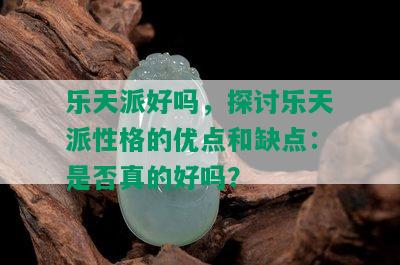 乐天派好吗，探讨乐天派性格的优点和缺点：是否真的好吗？