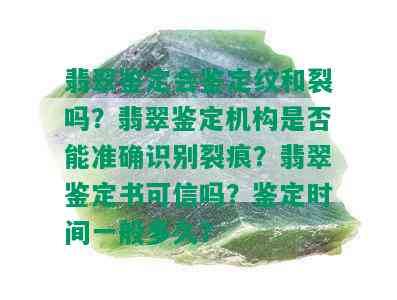 翡翠鉴定会鉴定纹和裂吗？翡翠鉴定机构是否能准确识别裂痕？翡翠鉴定书可信吗？鉴定时间一般多久？