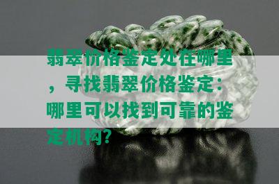 翡翠价格鉴定处在哪里，寻找翡翠价格鉴定：哪里可以找到可靠的鉴定机构？