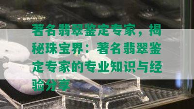 著名翡翠鉴定专家，揭秘珠宝界：著名翡翠鉴定专家的专业知识与经验分享