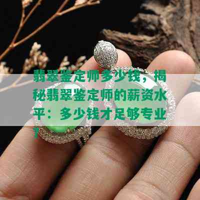 翡翠鉴定师多少钱，揭秘翡翠鉴定师的薪资水平：多少钱才足够专业？