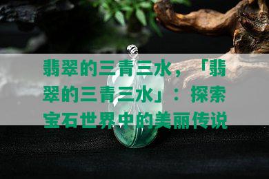 翡翠的三青三水，「翡翠的三青三水」：探索宝石世界中的美丽传说