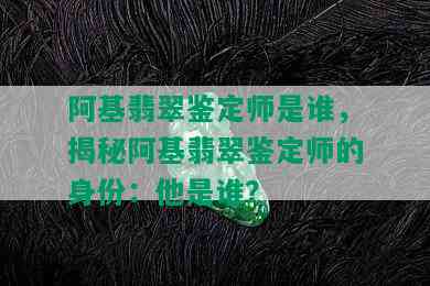 阿基翡翠鉴定师是谁，揭秘阿基翡翠鉴定师的身份：他是谁？