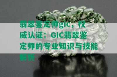 翡翠鉴定师gic，权威认证：GIC翡翠鉴定师的专业知识与技能解析