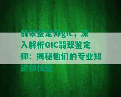 翡翠鉴定师gic，深入解析GIC翡翠鉴定师：揭秘他们的专业知识和技能