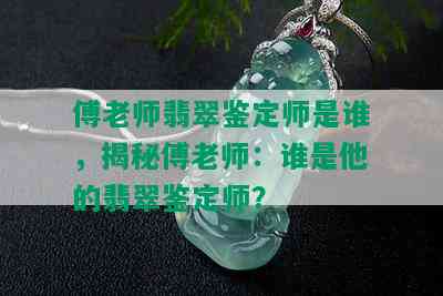 傅老师翡翠鉴定师是谁，揭秘傅老师：谁是他的翡翠鉴定师？