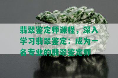 翡翠鉴定师课程，深入学习翡翠鉴定：成为一名专业的翡翠鉴定师