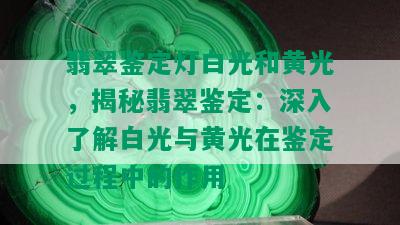 翡翠鉴定灯白光和黄光，揭秘翡翠鉴定：深入了解白光与黄光在鉴定过程中的作用