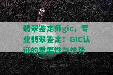 翡翠鉴定师gic，专业翡翠鉴定：GIC认证的重要性与优势