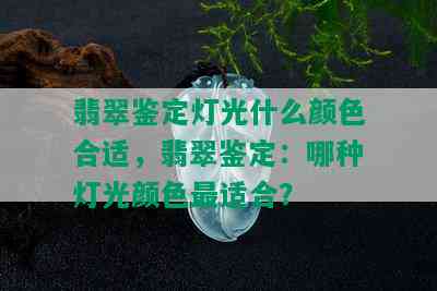 翡翠鉴定灯光什么颜色合适，翡翠鉴定：哪种灯光颜色最适合？