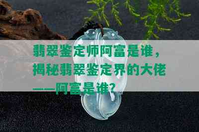 翡翠鉴定师阿富是谁，揭秘翡翠鉴定界的大佬——阿富是谁？