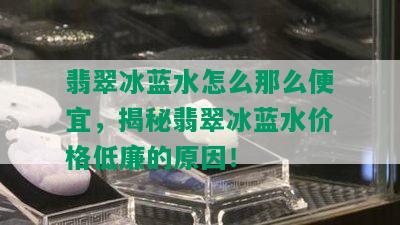 翡翠冰蓝水怎么那么便宜，揭秘翡翠冰蓝水价格低廉的原因！