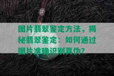 图片翡翠鉴定方法，揭秘翡翠鉴定：如何通过图片准确识别真伪？