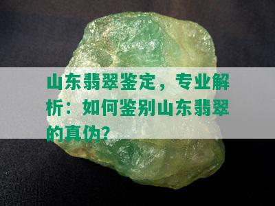 山东翡翠鉴定，专业解析：如何鉴别山东翡翠的真伪？